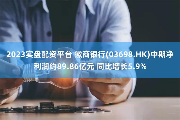 2023实盘配资平台 徽商银行(03698.HK)中期净利润约89.86亿元 同比增长5.9%