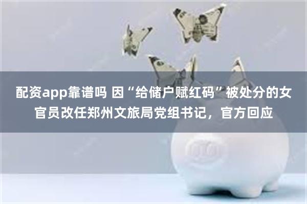 配资app靠谱吗 因“给储户赋红码”被处分的女官员改任郑州文旅局党组书记，官方回应