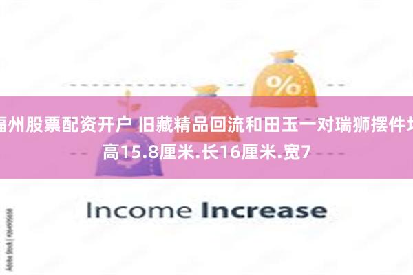 福州股票配资开户 旧藏精品回流和田玉一对瑞狮摆件均高15.8厘米.长16厘米.宽7