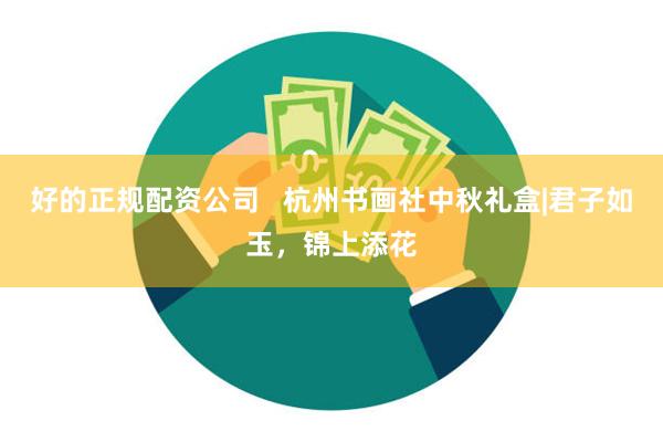 好的正规配资公司   杭州书画社中秋礼盒|君子如玉，锦上添花