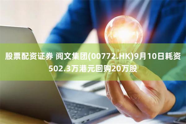 股票配资证券 阅文集团(00772.HK)9月10日耗资502.3万港元回购20万股