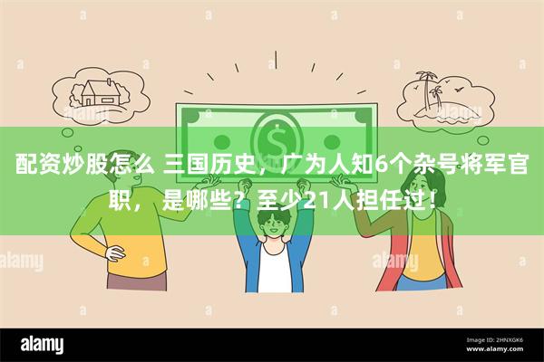 配资炒股怎么 三国历史，广为人知6个杂号将军官职， 是哪些？至少21人担任过！