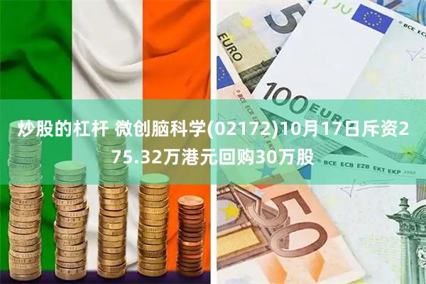 炒股的杠杆 微创脑科学(02172)10月17日斥资275.32万港元回购30万股