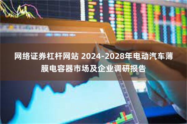 网络证券杠杆网站 2024-2028年电动汽车薄膜电容器市场及企业调研报告