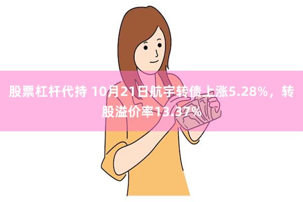 股票杠杆代持 10月21日航宇转债上涨5.28%，转股溢价率13.37%