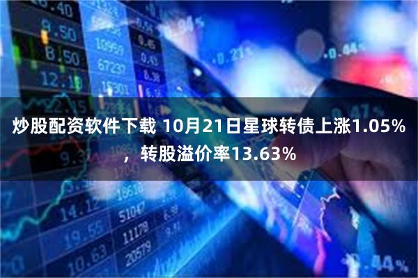 炒股配资软件下载 10月21日星球转债上涨1.05%，转股溢价率13.63%