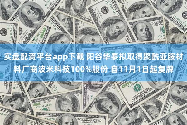 实盘配资平台app下载 阳谷华泰拟取得聚酰亚胺材料厂商波米科技100%股份 自11月1日起复牌