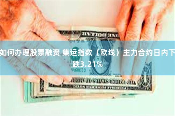 如何办理股票融资 集运指数（欧线）主力合约日内下跌3.21%