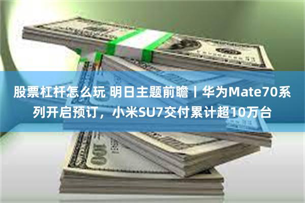 股票杠杆怎么玩 明日主题前瞻丨华为Mate70系列开启预订，小米SU7交付累计超10万台