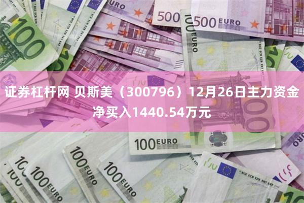 证券杠杆网 贝斯美（300796）12月26日主力资金净买入1440.54万元