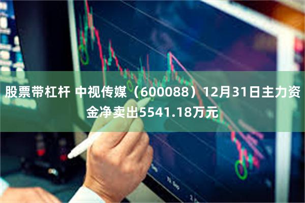 股票带杠杆 中视传媒（600088）12月31日主力资金净卖出5541.18万元