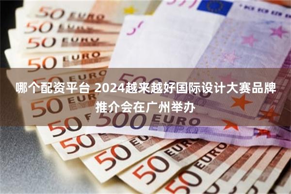 哪个配资平台 2024越来越好国际设计大赛品牌推介会在广州举办