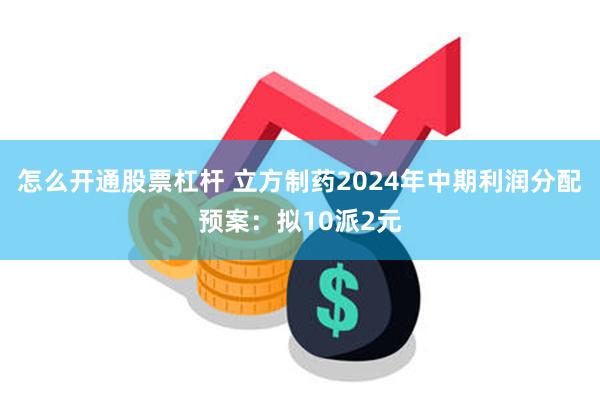 怎么开通股票杠杆 立方制药2024年中期利润分配预案：拟10派2元