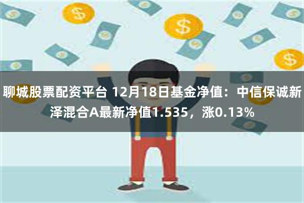 聊城股票配资平台 12月18日基金净值：中信保诚新泽混合A最新净值1.535，涨0.13%