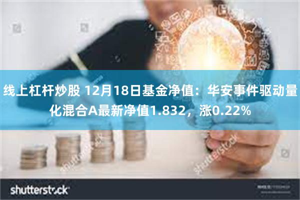 线上杠杆炒股 12月18日基金净值：华安事件驱动量化混合A最新净值1.832，涨0.22%