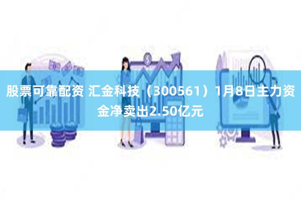 股票可靠配资 汇金科技（300561）1月8日主力资金净卖出2.50亿元