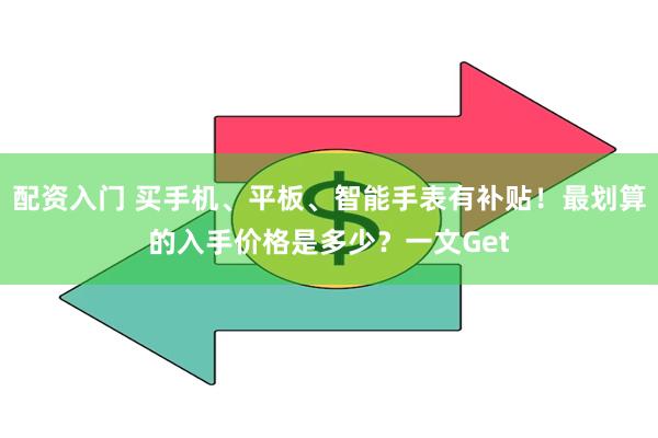 配资入门 买手机、平板、智能手表有补贴！最划算的入手价格是多少？一文Get