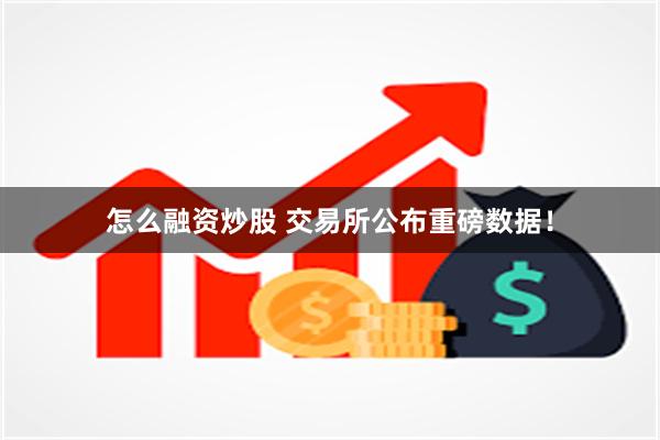 怎么融资炒股 交易所公布重磅数据！