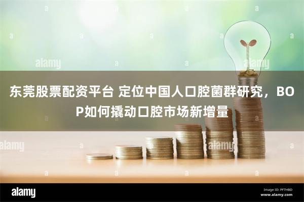 东莞股票配资平台 定位中国人口腔菌群研究，BOP如何撬动口腔市场新增量