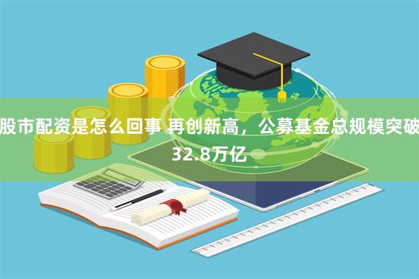 股市配资是怎么回事 再创新高，公募基金总规模突破32.8万亿