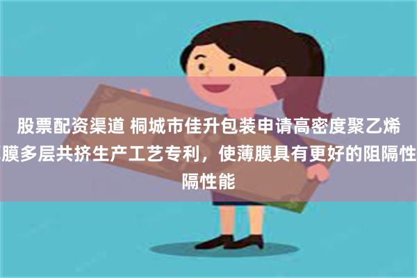 股票配资渠道 桐城市佳升包装申请高密度聚乙烯薄膜多层共挤生产工艺专利，使薄膜具有更好的阻隔性能