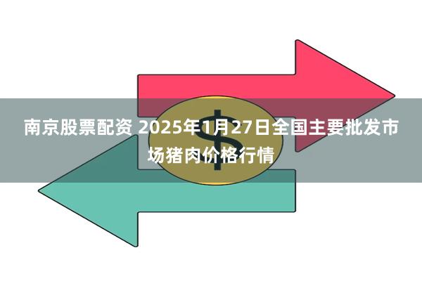 南京股票配资 2025年1月27日全国主要批发市场猪肉价格行情