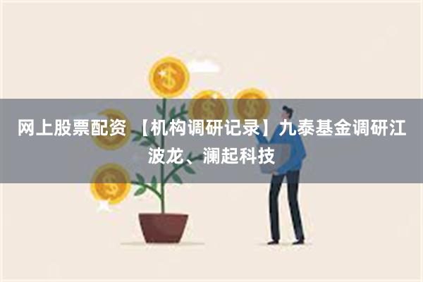 网上股票配资 【机构调研记录】九泰基金调研江波龙、澜起科技