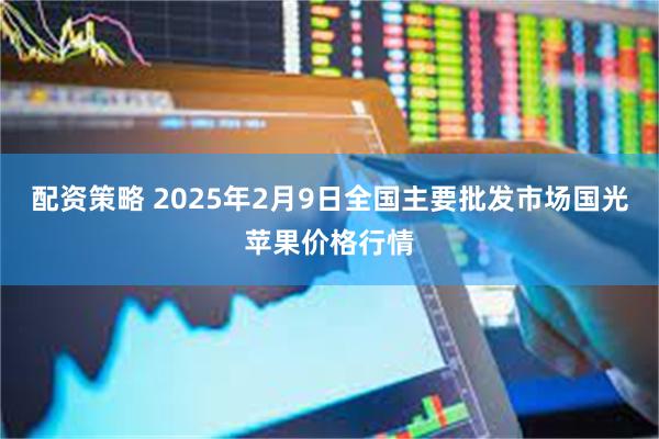 配资策略 2025年2月9日全国主要批发市场国光苹果价格行情