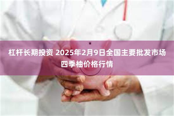 杠杆长期投资 2025年2月9日全国主要批发市场四季柚价格行情