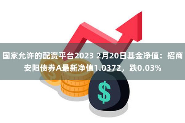 国家允许的配资平台2023 2月20日基金净值：招商安阳债券A最新净值1.0372，跌0.03%