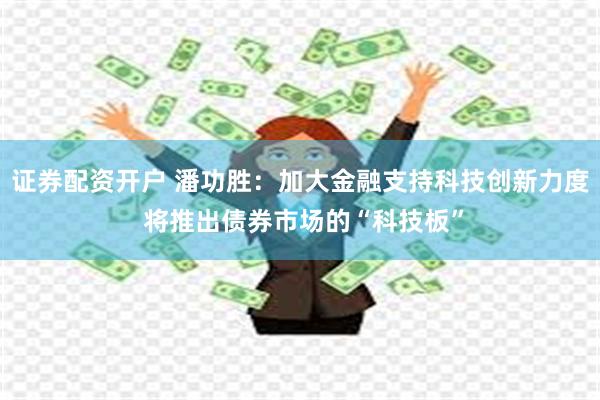 证券配资开户 潘功胜：加大金融支持科技创新力度 将推出债券市场的“科技板”