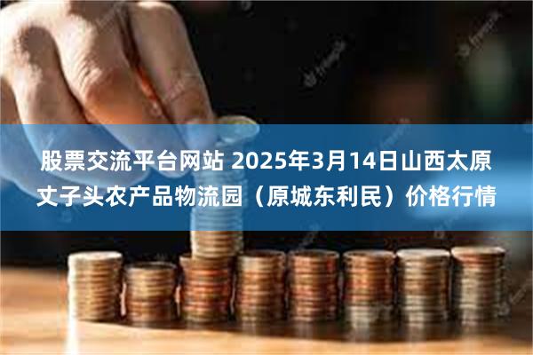 股票交流平台网站 2025年3月14日山西太原丈子头农产品物流园（原城东利民）价格行情