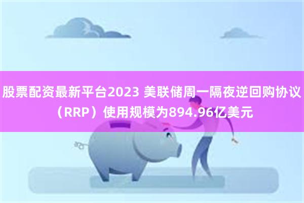 股票配资最新平台2023 美联储周一隔夜逆回购协议（RRP）使用规模为894.96亿美元