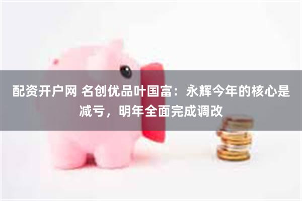 配资开户网 名创优品叶国富：永辉今年的核心是减亏，明年全面完成调改