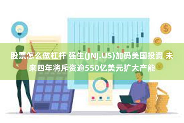 股票怎么做杠杆 强生(JNJ.US)加码美国投资 未来四年将斥资逾550亿美元扩大产能