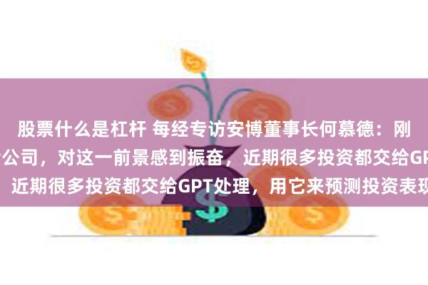 股票什么是杠杆 每经专访安博董事长何慕德：刚在中国成立人民币基金公司，对这一前景感到振奋，近期很多投资都交给GPT处理，用它来预测投资表现