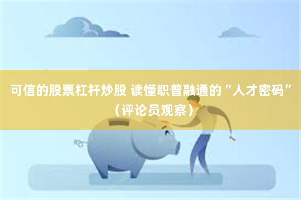可信的股票杠杆炒股 读懂职普融通的“人才密码”（评论员观察）