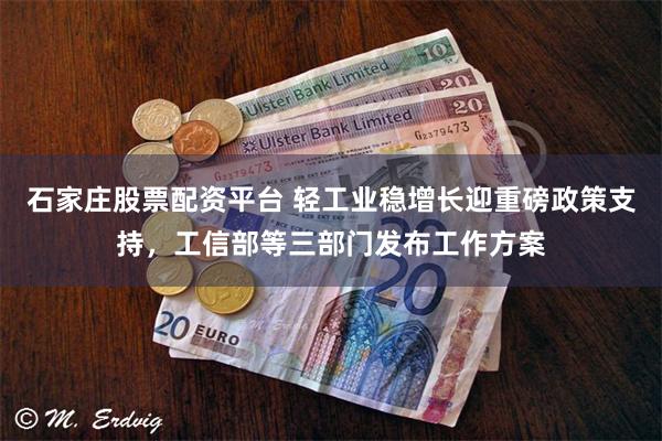 石家庄股票配资平台 轻工业稳增长迎重磅政策支持，工信部等三部门发布工作方案