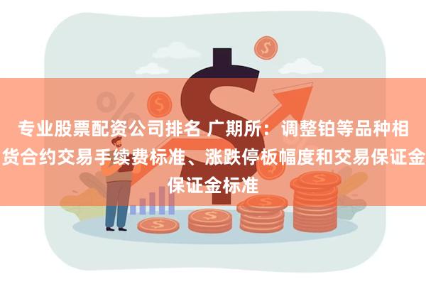 专业股票配资公司排名 广期所:调整铂等品种相关期货合约交易手续费标准、涨跌停板幅度和交易保证金标准